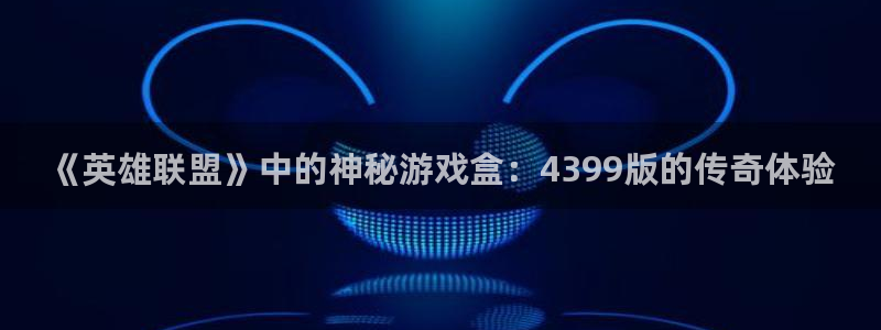 《英雄联盟》中的神秘游戏盒：4399版的传奇体验