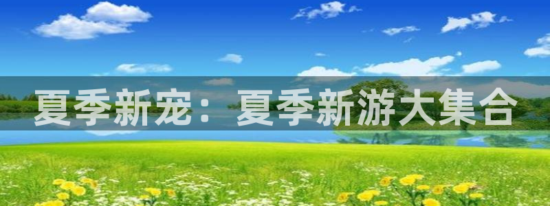 凯发k8旗舰厅：夏季新宠：夏季新游大集合