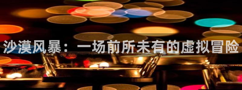 K8凯发(中国)官网：沙漠风暴：一场前所未有的虚拟冒险