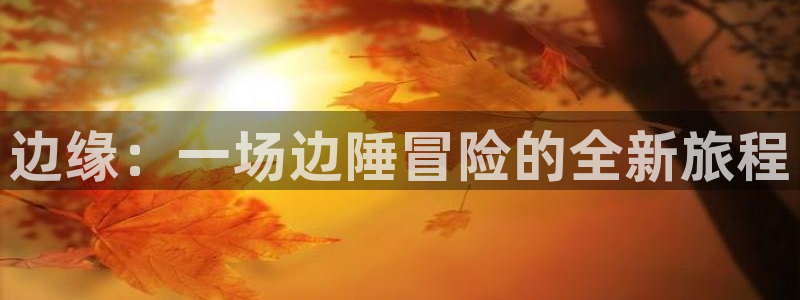 k8凯发足球赛台是真的吗：边缘：一场边陲冒险的全新旅程